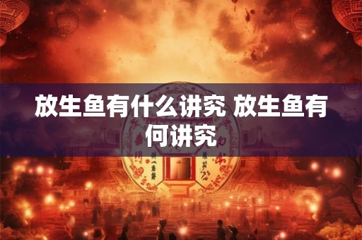 放生鱼有什么讲究 放生鱼有何讲究 放生鱼有什么讲究 放生鱼有何讲究