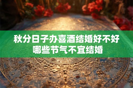 秋分日子办喜酒结婚好不好 哪些节气不宜结婚 秋分日子办喜酒结婚好不好 哪些节气不宜结婚