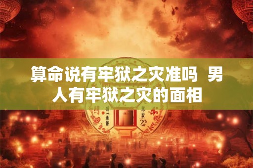 算命说有牢狱之灾准吗  男人有牢狱之灾的面相