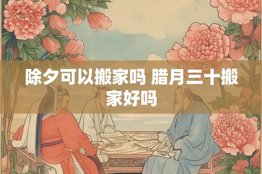 除夕可以搬家吗 腊月三十搬家好吗