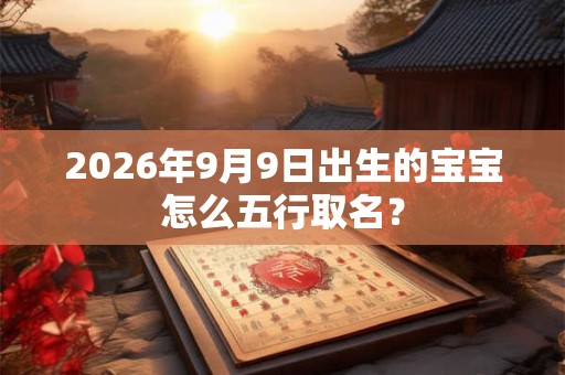 2026年9月9日出生的宝宝怎么五行取名？