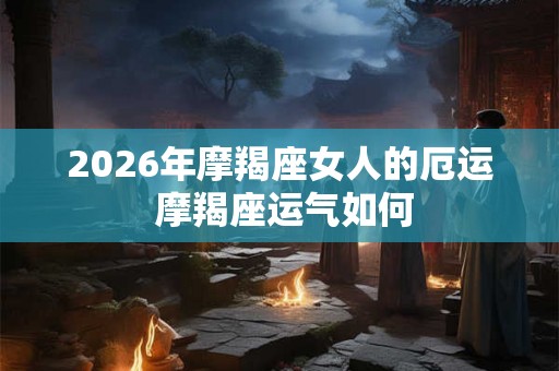 2026年摩羯座女人的厄运 摩羯座运气如何 2026年摩羯座女人的厄运 摩羯座运气如何