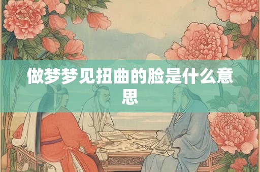 做梦梦见扭曲的脸是什么意思 做梦梦见扭曲的脸是什么意思
