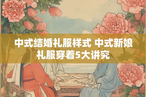 中式结婚礼服样式 中式新娘礼服穿着5大讲究 中式结婚礼服样式 中式新娘礼服穿着5大讲究