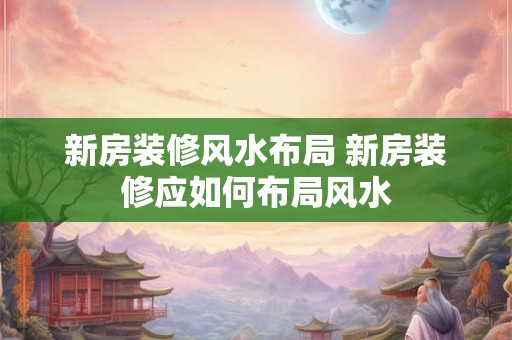 新房装修风水布局 新房装修应如何布局风水