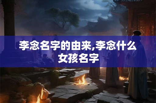 李念名字的由来,李念什么女孩名字 李念名字的由来,李念什么女孩名字