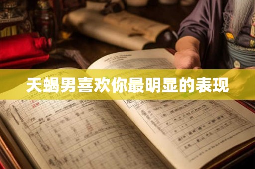 天蝎男喜欢你最明显的表现