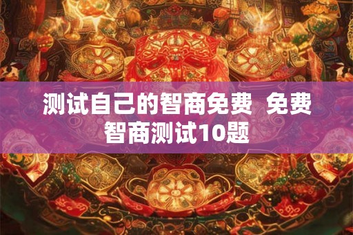 测试自己的智商免费 免费智商测试10题 测试自己的智商免费 免费智商测试10题