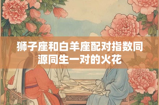 狮子座和白羊座配对指数同源同生一对的火花