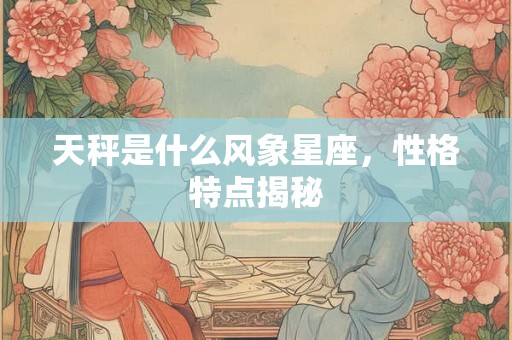 天秤是什么风象星座,性格特点揭秘 天秤是什么风象星座,性格特点揭秘