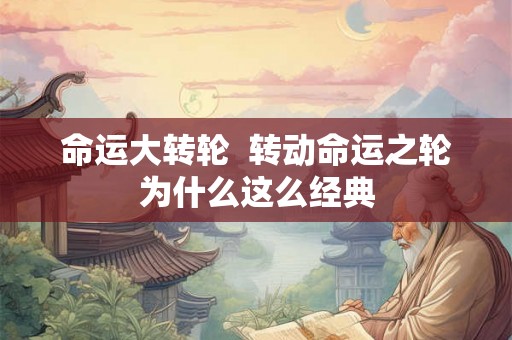 命运大转轮 转动命运之轮为什么这么经典 命运大转轮 转动命运之轮为什么这么经典