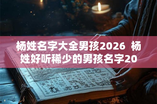 杨姓名字大全男孩2026  杨姓好听稀少的男孩名字2026