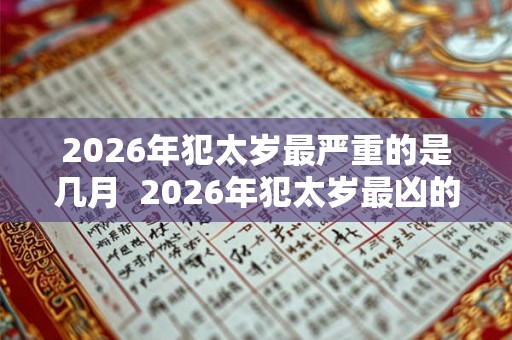 2026年犯太岁最严重的是几月  2026年犯太岁最凶的四大生肖