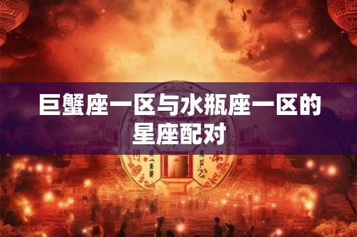 巨蟹座一区与水瓶座一区的星座配对
