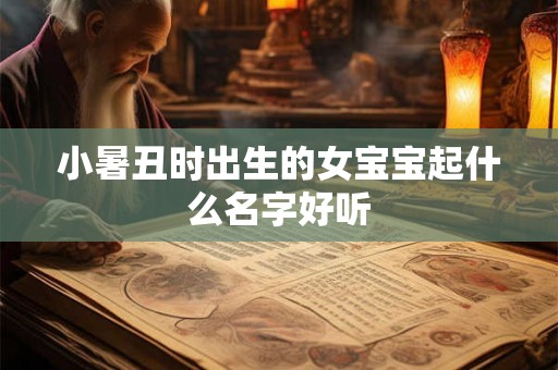 小暑丑时出生的女宝宝起什么名字好听 小暑丑时出生的女宝宝起什么名字好听