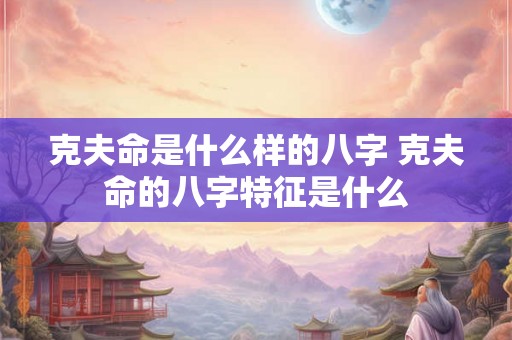 克夫命是什么样的八字 克夫命的八字特征是什么