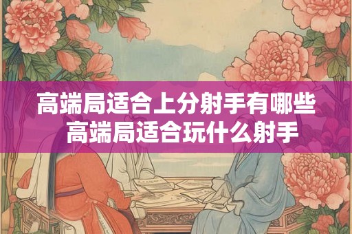 高端局适合上分射手有哪些  高端局适合玩什么射手