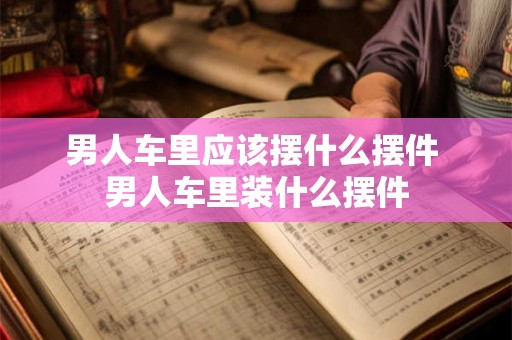 男人车里应该摆什么摆件 男人车里装什么摆件 男人车里应该摆什么摆件 男人车里装什么摆件