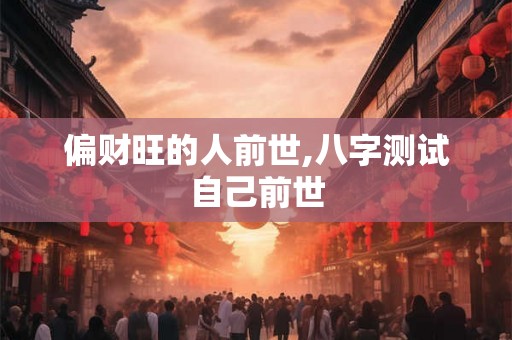 偏财旺的人前世,八字测试自己前世 偏财旺的人前世,八字测试自己前世