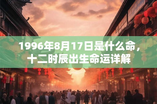 1996年8月17日是什么命,十二时辰出生命运详解 1996年8月17日是什么命,十二时辰出生命运详解