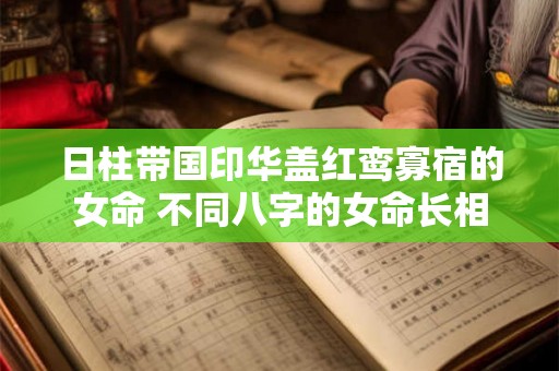 日柱带国印华盖红鸾寡宿的女命 不同八字的女命长相
