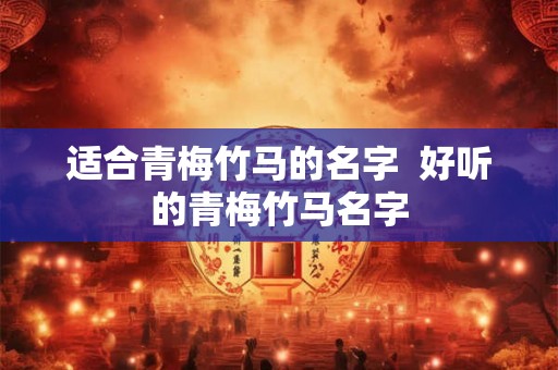 适合青梅竹马的名字  好听的青梅竹马名字