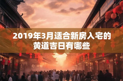 2019年3月适合新房入宅的黄道吉日有哪些