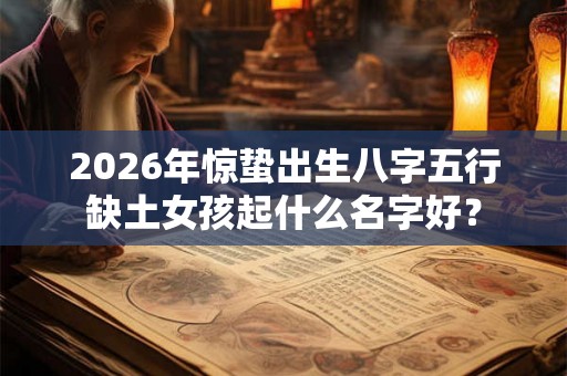 2026年惊蛰出生八字五行缺土女孩起什么名字好？