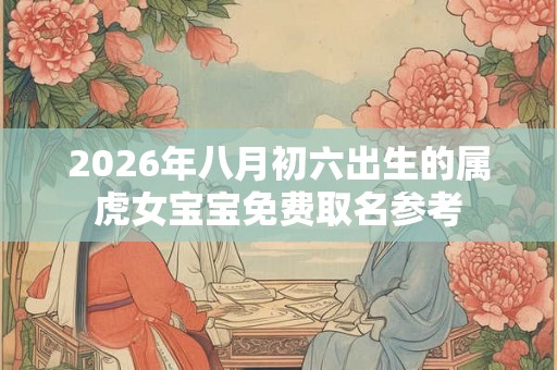 2026年八月初六出生的属虎女宝宝免费取名参考