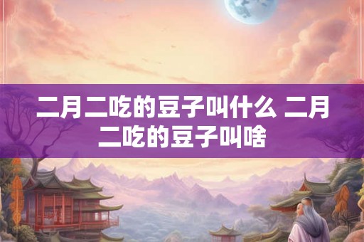 二月二吃的豆子叫什么 二月二吃的豆子叫啥
