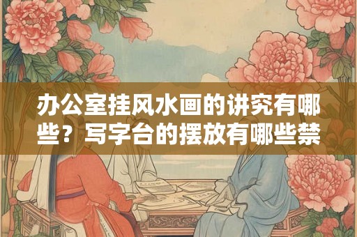 办公室挂风水画的讲究有哪些？写字台的摆放有哪些禁忌？