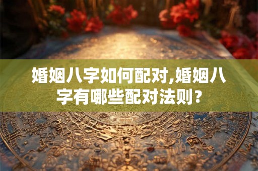 婚姻八字如何配对,婚姻八字有哪些配对法则？