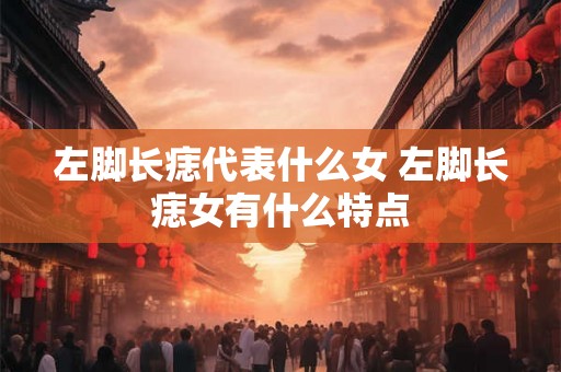 左脚长痣代表什么女 左脚长痣女有什么特点