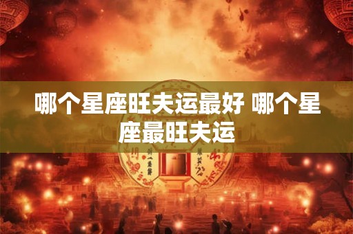 哪个星座旺夫运最好 哪个星座最旺夫运 哪个星座旺夫运最好 哪个星座最旺夫运