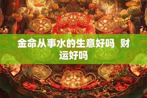 金命从事水的生意好吗  财运好吗