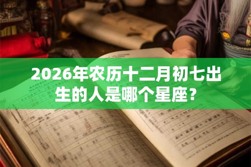 2026年农历十二月初七出生的人是哪个星座？