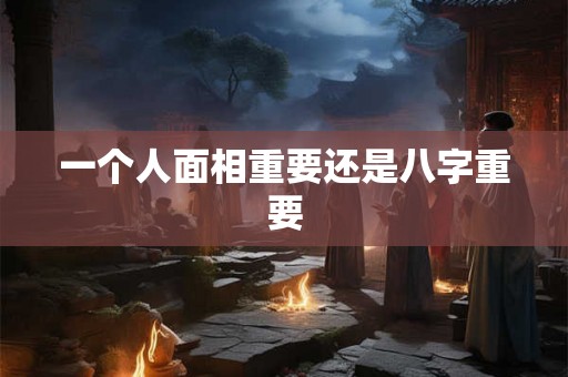 一个人面相重要还是八字重要