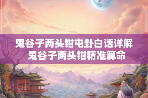 鬼谷子两头钳屯卦白话详解 鬼谷子两头钳精准算命 鬼谷子两头钳屯卦白话详解 鬼谷子两头钳精准算命