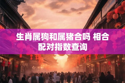 生肖属狗和属猪合吗 相合配对指数查询