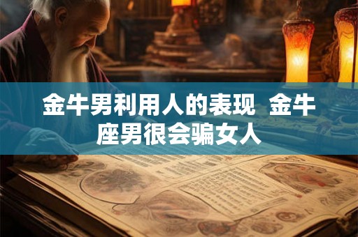 金牛男利用人的表现 金牛座男很会骗女人 金牛男利用人的表现 金牛座男很会骗女人