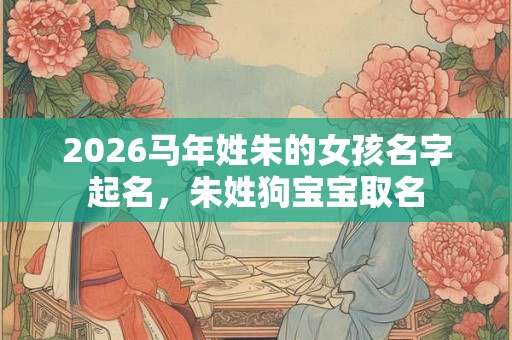 2026马年姓朱的女孩名字起名,朱姓狗宝宝取名 2026马年姓朱的女孩名字起名,朱姓狗宝宝取名