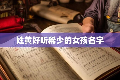姓黄好听稀少的女孩名字 姓黄好听稀少的女孩名字