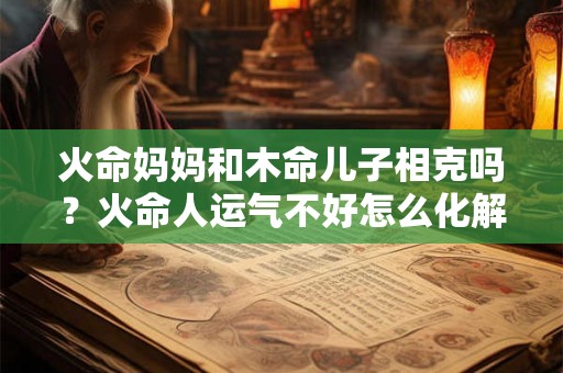 火命妈妈和木命儿子相克吗？火命人运气不好怎么化解？