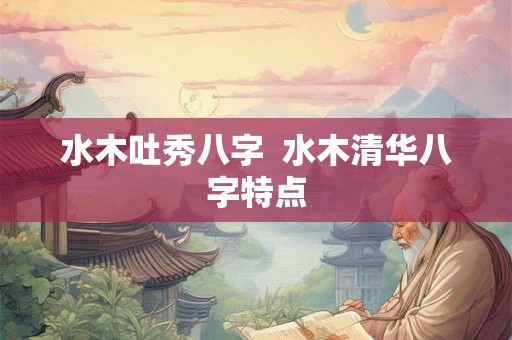 水木吐秀八字 水木清华八字特点 水木吐秀八字 水木清华八字特点