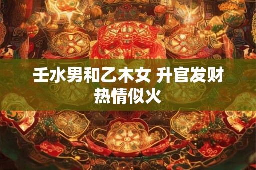 壬水男和乙木女 升官发财热情似火