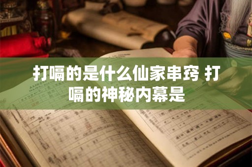 打嗝的是什么仙家串窍 打嗝的神秘内幕是