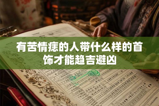 有苦情痣的人带什么样的首饰才能趋吉避凶