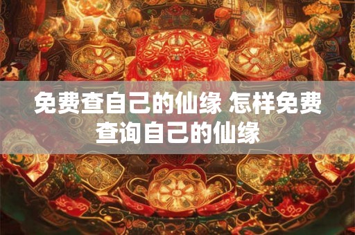 免费查自己的仙缘 怎样免费查询自己的仙缘