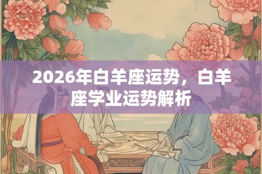 2026年白羊座运势，白羊座学业运势解析