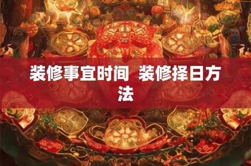 装修事宜时间  装修择日方法